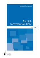 Couverture du livre « Au ciel, conversation libre » de Denis De Champeaux aux éditions Societe Des Ecrivains