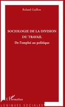 Couverture du livre « Sociologie de la division du travail ; de l'emploi au politique » de Roland Guillon aux éditions L'harmattan