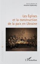 Couverture du livre « Les Églises et la construction de la paix en Ukraine » de Antoine Arjakovsky aux éditions L'harmattan