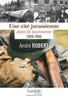 Couverture du livre « Une cité jurassienne dans la tourmente ; 1940-1945 » de Andre Robert aux éditions Editions De La Belle Etoile