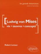 Couverture du livre « Ludwig von Mises ; vie, oeuvre, concepts » de Robert Leroux aux éditions Ellipses