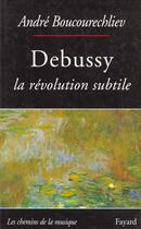 Couverture du livre « Debussy - la revolution subtile » de Andre Boucourechliev aux éditions Fayard