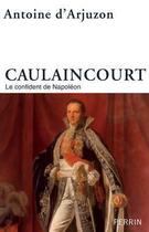 Couverture du livre « Caulaincourt ; le confident de Napoléon » de Antoine D' Arjuzon aux éditions Perrin