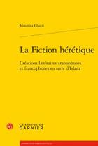 Couverture du livre « La fiction hérétique ; créations littéraires arabophones et francophones en terre d'Islam » de Mounira Chatti aux éditions Classiques Garnier