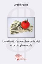 Couverture du livre « La solidarité n'est qu'affaire de lucidité et de discipline sociales » de Andre Pellen aux éditions Edilivre