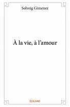 Couverture du livre « À la vie, à l'amour » de Solveig Gimenez aux éditions Edilivre