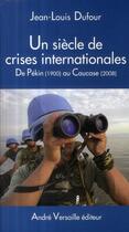Couverture du livre « Un siècle de crises internationales ; de Pékin (1900) au Caucase (2008) » de Jean-Louis Dufour aux éditions Andre Versaille