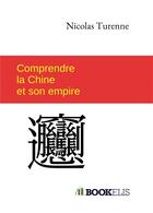 Couverture du livre « Comprendre la Chine et son empire » de Turenne Nicolas aux éditions Bookelis