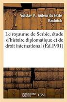 Couverture du livre « Le royaume de Serbie, étude d'histoire diplomatique et de droit international » de Rachitch Voislav V aux éditions Hachette Bnf