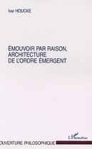 Couverture du livre « Emouvoir par raison, architecture de l'ordre emergent » de Ivar Houcke aux éditions Editions L'harmattan