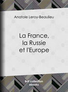 Couverture du livre « La France, la Russie et l'Europe » de Anatole Leroy-Beaulieu aux éditions Epagine