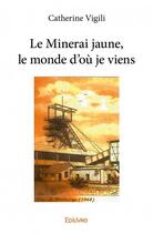 Couverture du livre « Le minerai jaune, le monde d'où je viens » de Catherine Vigili aux éditions Edilivre