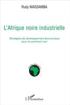 Couverture du livre « L'Afrique noire industrielle ; stratégies de développement économique pour le continent noir » de Rudy Massamba aux éditions L'harmattan