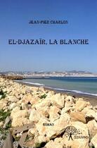 Couverture du livre « El-Djazaïr, la blanche » de Jean-Pier Charlon aux éditions Edilivre