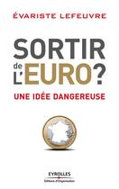 Couverture du livre « Sortir de l'euro ? une idée dangereuse » de Evariste Lefeuvre aux éditions Eyrolles