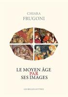 Couverture du livre « Le Moyen âge par ses images » de Chiara Frugoni aux éditions Belles Lettres