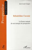 Couverture du livre « Réhabiliter l'avenir ; la france malade de son manque de prospective » de Guigou/Jean-Louis aux éditions L'harmattan