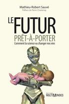 Couverture du livre « Le futur prêt-à-porter ; comment la science va changer nos vies » de Mathieu-Robert Sauve aux éditions Editions Multimondes