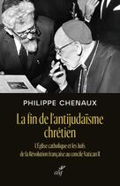 Couverture du livre « La fin de l'antijudaïsme chrétien : l'Eglise catholique et les juifs de la révolution française au concile Vatican II » de Philippe Chenaux aux éditions Cerf