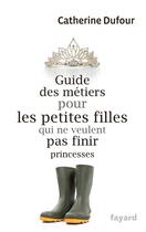 Couverture du livre « Guide des métiers pour les petites filles qui ne veulent pas finir princesses » de Catherine Dufour aux éditions Fayard