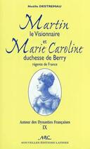 Couverture du livre « Autour des dynasties françaises t.9 ; Martin le visionnaire et Marie-Caroline duchesse de Berry, régente de France » de Noelle Destremeau aux éditions Nel