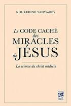 Couverture du livre « Le code caché des miracles de Jésus ; la science du Christ médecin » de Nouredine Yahya-Bey aux éditions Vega