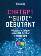 Couverture du livre « ChatGPT : Le guide du débutant : Découvrir et (mieux) utiliser l'IA dont tout le monde parle » de Eric Sarrion aux éditions Eyrolles