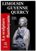 Couverture du livre « Limousin, Guyenne, Quercy ; la sculpture flamboayante » de Jacques Baudoin aux éditions Editions Créer