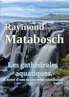 Couverture du livre « Les cathedrales aquatiques. chutes d'eau et cascades islandaises. tome ii » de Raymond Matabosch aux éditions Lulu