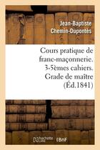 Couverture du livre « Cours pratique de franc-maçonnerie. 3-5èmes cahiers. Grade de maître (Éd.1841) » de Chemin-Dupontes J-B. aux éditions Hachette Bnf