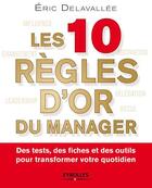 Couverture du livre « Les 10 règles d'or du manager ; des tests, des fiches et des outils pour transformer votre quotidien » de Eric Delavallee aux éditions Eyrolles