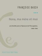 Couverture du livre « Ilona, ma mère et moi ; une famille juive à l'épreuve de l'Occupation ; 1940-1944 » de Francoise Basch aux éditions Editions Ixe