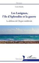 Couverture du livre « Les Lusignan, l'ile d'Aphrodite et la guerre ; la défense de chypre medievale » de Khalifa Cecile aux éditions L'harmattan