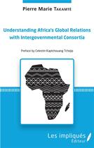 Couverture du livre « Understanding africa's global relations with intergovernmental consortia » de Pierre Marie Takamte aux éditions Les Impliques