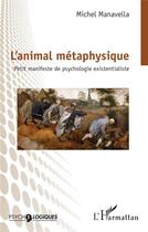 Couverture du livre « L'animal métaphysique : Petit manifeste de psychologie existentialiste » de Michel Manavella aux éditions L'harmattan