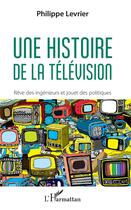 Couverture du livre « Une histoire de la télévision ; rêve des ingenieurs et jouet des politiques » de Levrier Philippe aux éditions L'harmattan