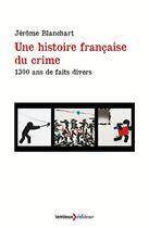 Couverture du livre « Une histoire francaise du crime ; 1300 ans de faits divers » de Jerome Blanchart aux éditions Lemieux