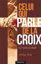 Couverture du livre « Celui qui parle de la croix : Les 7 paroles du calvaire » de Arthur W. Pink aux éditions Europresse