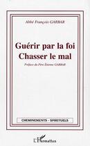 Couverture du livre « Guérir par la foi - Chasser le mal » de Francois Garbar aux éditions Editions L'harmattan