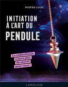 Couverture du livre « Initiation à l'art du pendule : La radiesthésie n'aura plus de secret pour vous ! » de Andrea Louis aux éditions Larousse