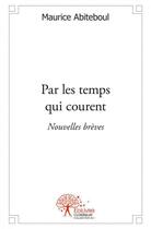 Couverture du livre « Par les temps qui courent - nouvelles breves » de Maurice Abiteboul aux éditions Edilivre