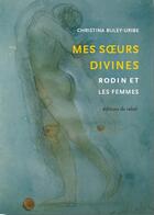 Couverture du livre « Mes soeurs divines ; Rodin et les femmes » de Christina Buley-Uribe aux éditions Editions Du Relief