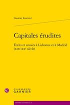 Couverture du livre « Capitales érudites : Écrits et savoirs à Lisbonne et à Madrid (XIXe-XXe siècle) » de Gautier Garnier aux éditions Classiques Garnier