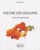 Couverture du livre « Théorie des groupes ; cours et exercices » de Felix Ulmer aux éditions Ellipses