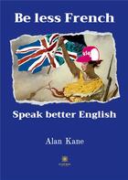 Couverture du livre « Be less french speak better english - illustrations, couleur » de Alan Kane aux éditions Le Lys Bleu