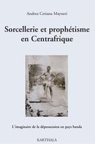 Couverture du livre « Sorcellerie et prophétisme en Centrafrique ; l'imaginaire de la dépossession en pays banda » de Andrea Ceriana Mayneri aux éditions Karthala