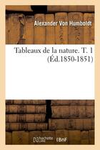 Couverture du livre « Tableaux de la nature. T. 1 (Éd.1850-1851) » de Alexander Humboldt aux éditions Hachette Bnf