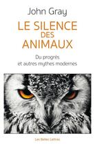 Couverture du livre « Le silence des animaux ; sur le progrès et autres mythes modernes » de John Gray aux éditions Les Belles Lettres Editions