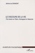 Couverture du livre « Le discours de la vie ; trois essais sur Platon, Kierkegaard et Nietzsche » de Jerome De Gramont aux éditions Editions L'harmattan