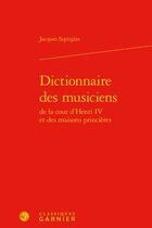 Couverture du livre « Dictionnaire des musiciens de la cour d'Henri IV et des maisons princières » de Jacques Szpirglas aux éditions Classiques Garnier